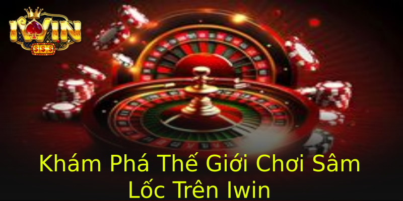 Khám Phá Thế Giới Chơi Sâm Lốc Trên Iwin Khám Phá Thế Giới Chơi Sâm Lốc Trên Iwin